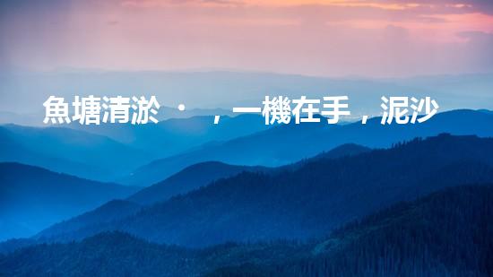 魚塘清淤，一機在手，泥沙無處藏！武漢魚塘清淤設(shè)備型號大揭秘！